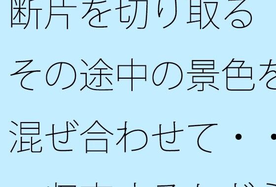 断片を切り取る  その途中の景色を混ぜ合わせて・・・収束するかどうかの感覚値【無料エロ漫画】d_593102…無料で読む