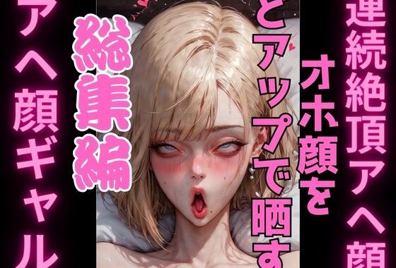 アヘ顔オホ顔ギャルズ・コンプリート 3in1 総集編 ？2.5次元リアル絶頂表情エグ顔コレクション？【無料エロ漫画】d_594289…初回クーポンあり