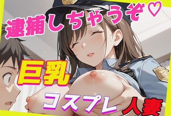 Kcup巨乳人妻とコスプレH〜逮捕しちゃうぞ（はーと）〜【無料エロ漫画】d_601217…割引クーポンで超お得に