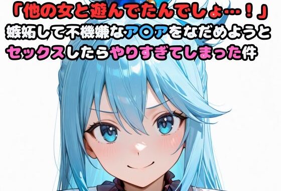 「他の女と遊んでたんでしょ…！」嫉妬して不機嫌なア〇アをなだめようとセックスしたらやりすぎてしまった件【無料エロ漫画】d_606270…実質無料