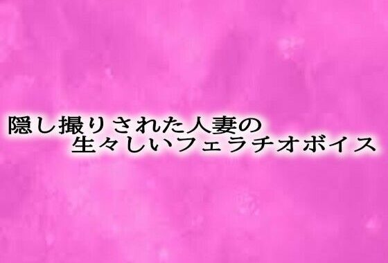 隠し撮りされた人妻の生々しいフェラチオボイス【無料エロ漫画】d_610185…初回クーポンあり