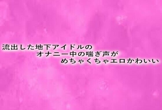 流出した地下アイドルのオナニー中の喘ぎ声がめちゃくちゃエロかわいい【無料エロ漫画】d_629043…無料で読む