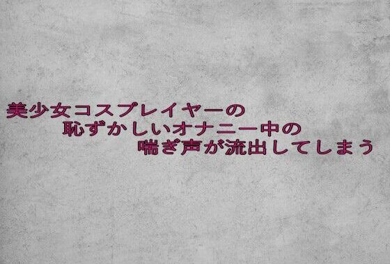 美少女コスプレイヤーの恥ずかしいオナニー中の喘ぎ声が流出してしまう【無料エロ漫画】d_629720…初回クーポンあり
