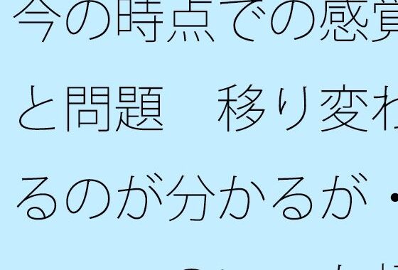 今の時点での感覚と問題  移り変わるのが分かるが・・・・のいつも超微妙なところ【無料エロ漫画】d_630275…実質無料