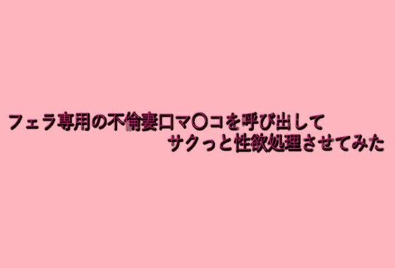 フェラ専用の不倫妻口マ〇コを呼び出してサクっと性欲処理させてみた【無料エロ漫画】d_639691…無料で読む