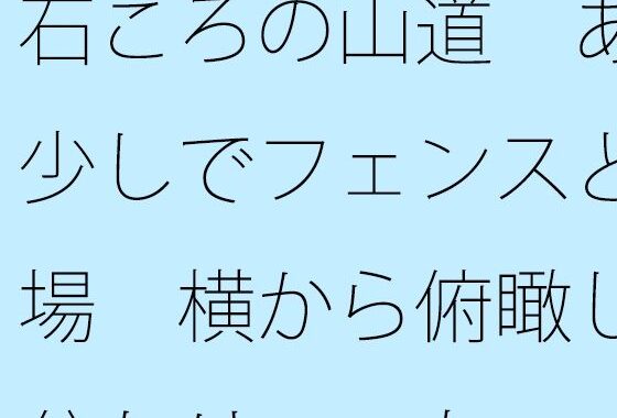 石ころの山道  あと少しでフェンスと広場  横から俯瞰して分かりつつも・・・・【無料エロ漫画】d_650877…実質無料