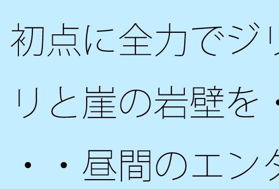 初点に全力でジリジリと崖の岩壁を・・・・昼間のエンタの闇  自分からかどうかなどは今のところ・・・【無料エロ漫画】d_653911…無料で読む