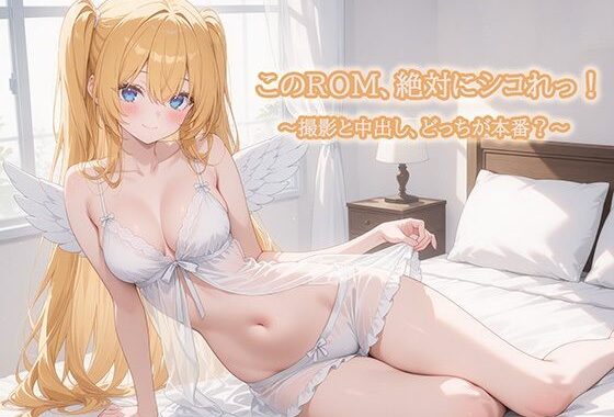 このROM、絶対にシコれっ！〜撮影と中だし、どっちが本番？〜【無料エロ漫画】d_656323…実質無料