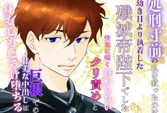 処刑寸前の私を救ったのは、幼き日より執着した殲滅帝陛下でした。〜快楽に喘ぐ終わらないクリ責めと巨根での甘美な中出しに、身も心もとろけ堕ちる〜【無料エロ漫画】d_602267…実質無料