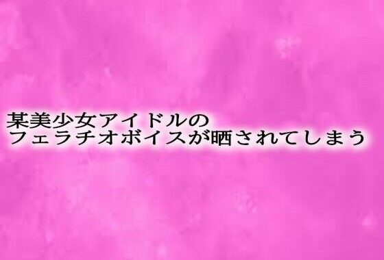 某美少女アイドルのフェラチオボイスが晒されてしまう【無料エロ漫画】d_623899…初回クーポンあり