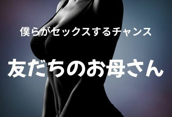僕らがセックスするチャンス 〜友だちのお母さん〜【無料エロ漫画】d_627717…初回クーポンあり