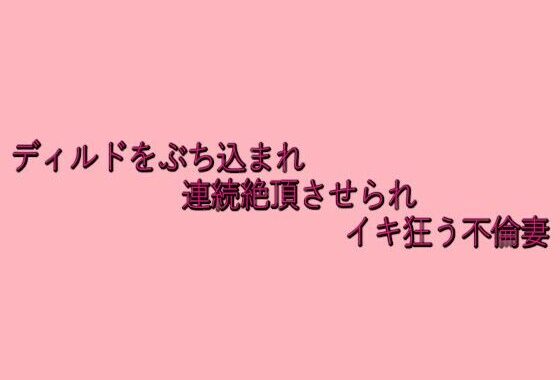 ディルドをぶち込まれ連続絶頂させられイキ狂う不倫妻【無料エロ漫画】d_634296…無料で読む