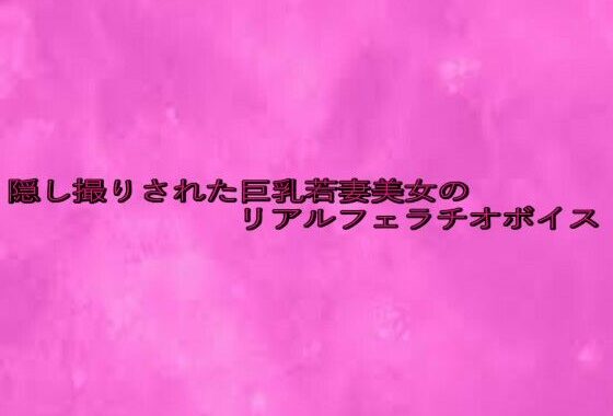隠し撮りされた巨乳若妻美女のリアルフェラチオボイス【無料エロ漫画】d_645825…初回クーポンあり