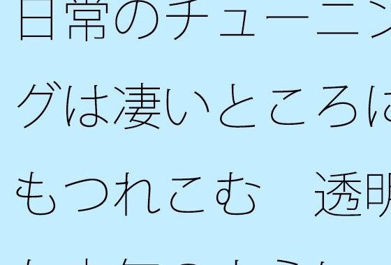 日常のチューニングは凄いところにもつれこむ  透明な空気のようにパッとと思うが【無料エロ漫画】d_656831…無料で読む