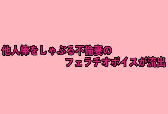 他人棒をしゃぶる不倫妻のフェラチオボイスが流出【無料エロ漫画】d_656908…無料で読む