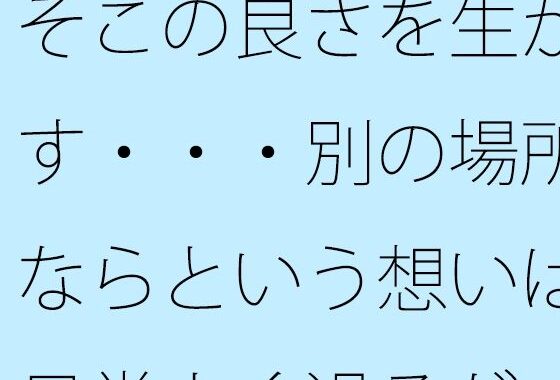 そこの良さを生かす・・・別の場所ならという想いは日常よく過るが  そこはそこの良さ【無料エロ漫画】d_657444…初回クーポンあり
